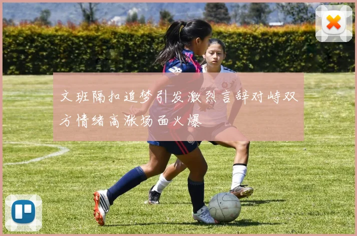 文班隔扣追梦引发激烈言辞对峙双方情绪高涨场面火爆