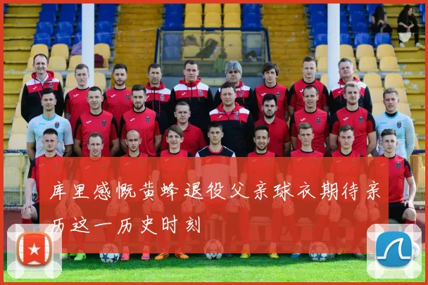 库里感慨黄蜂退役父亲球衣期待亲历这一历史时刻