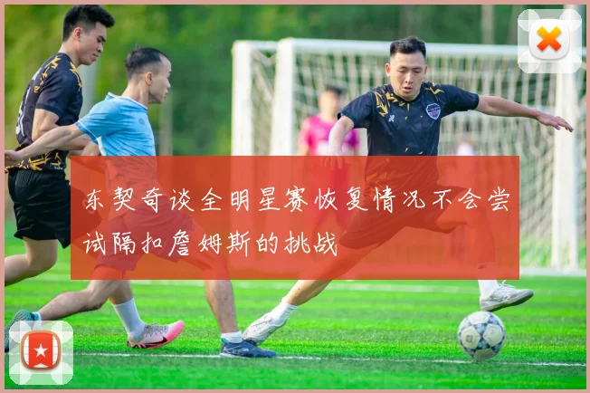 东契奇谈全明星赛恢复情况不会尝试隔扣詹姆斯的挑战