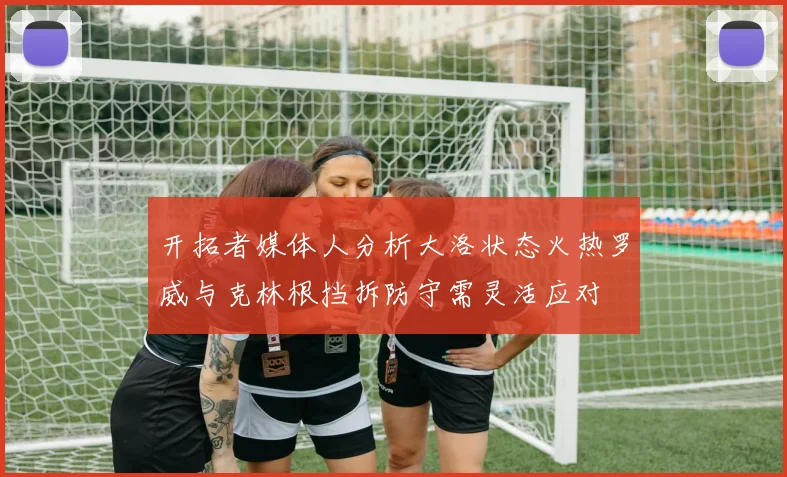 开拓者媒体人分析大洛状态火热罗威与克林根挡拆防守需灵活应对