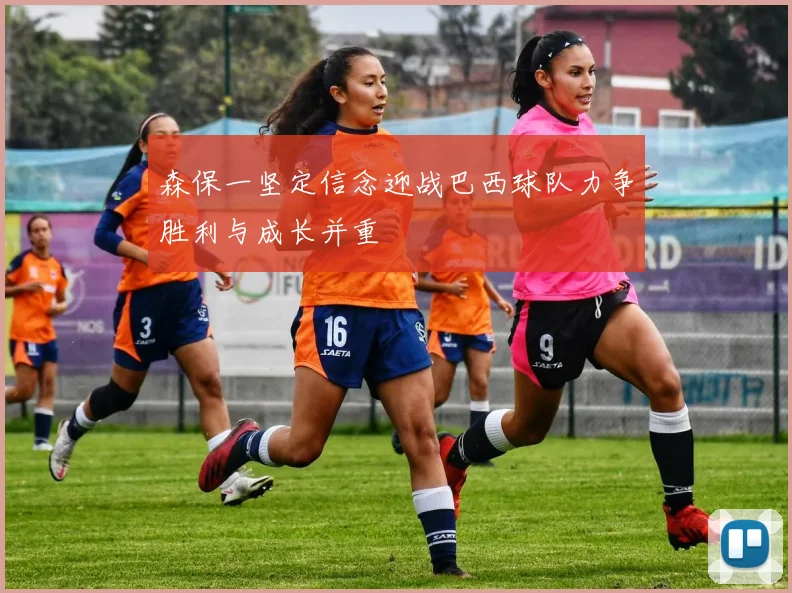 森保一坚定信念迎战巴西球队力争胜利与成长并重