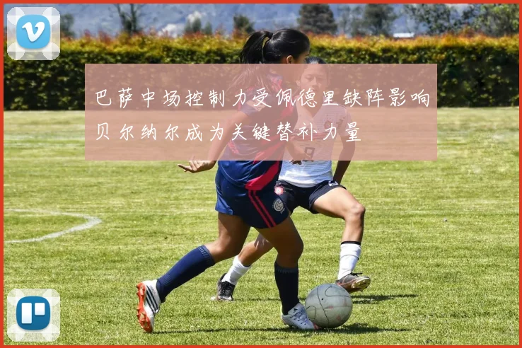 巴萨中场控制力受佩德里缺阵影响贝尔纳尔成为关键替补力量
