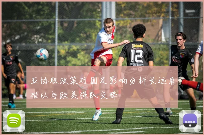 亚协联政策对国足影响分析长远看难以与欧美强队交锋