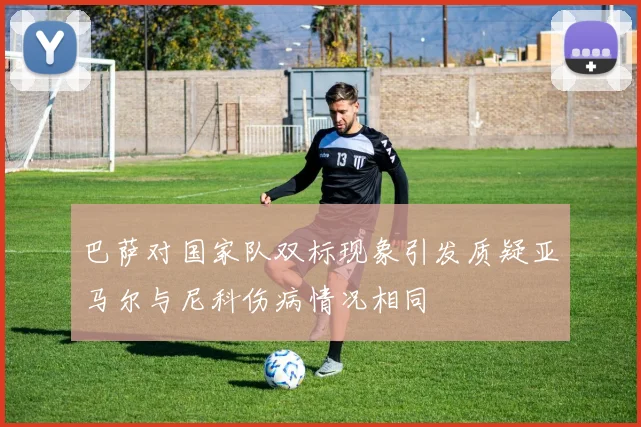 巴萨对国家队双标现象引发质疑亚马尔与尼科伤病情况相同