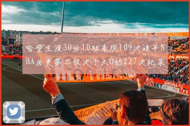 哈登生涯30分10助表现109次追平NBA历史第二仅次于大O的227次纪录