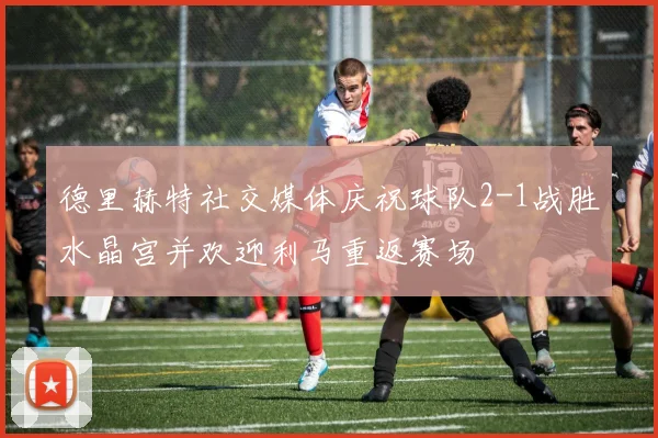 德里赫特社交媒体庆祝球队2-1战胜水晶宫并欢迎利马重返赛场