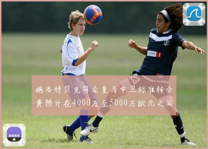 施洛特贝克符合皇马中卫标准转会费预计在4000万至5000万欧元之间