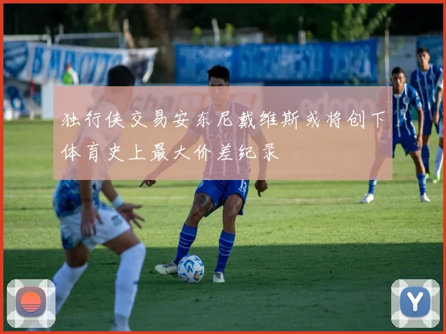 独行侠交易安东尼戴维斯或将创下体育史上最大价差纪录