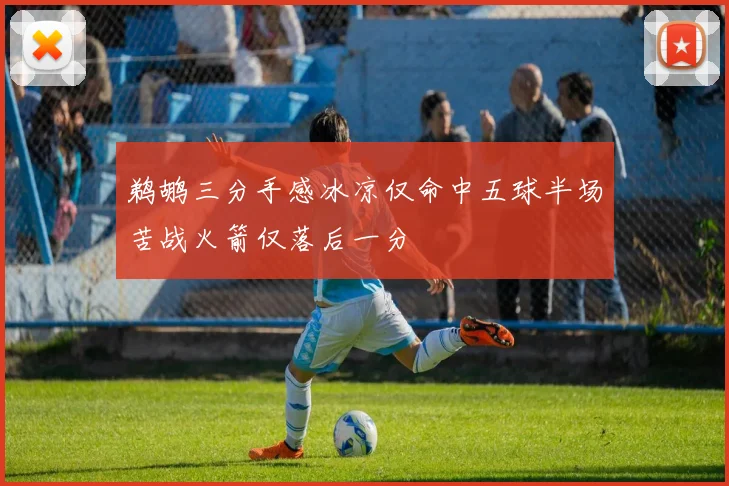 鹈鹕三分手感冰凉仅命中五球半场苦战火箭仅落后一分
