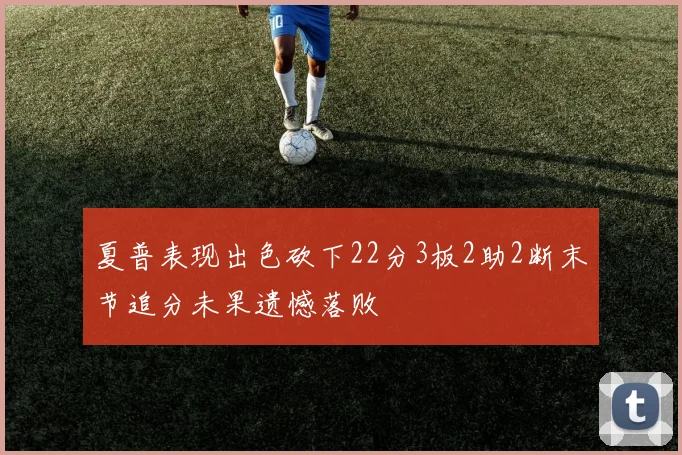 夏普表现出色砍下22分3板2助2断末节追分未果遗憾落败