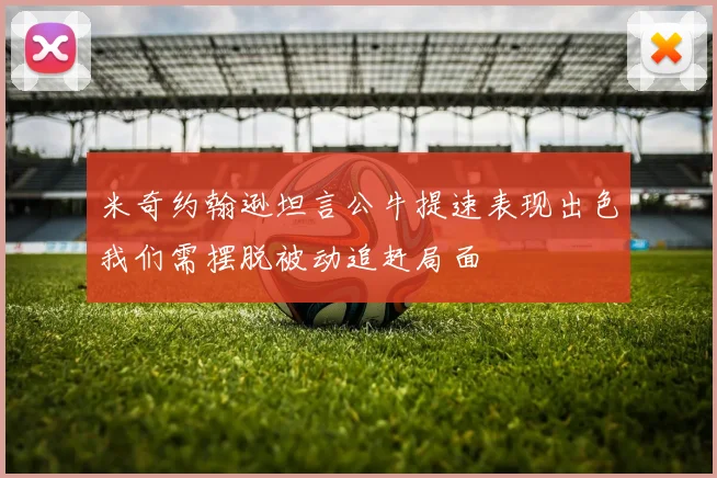米奇约翰逊坦言公牛提速表现出色我们需摆脱被动追赶局面