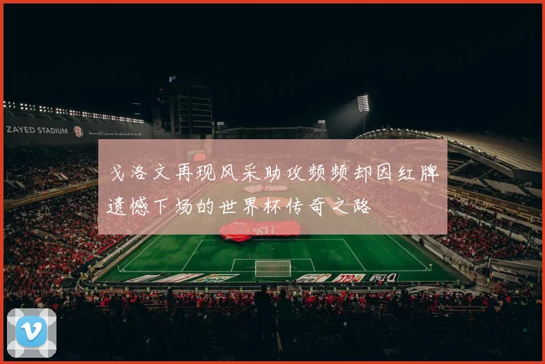 戈洛文再现风采助攻频频却因红牌遗憾下场的世界杯传奇之路