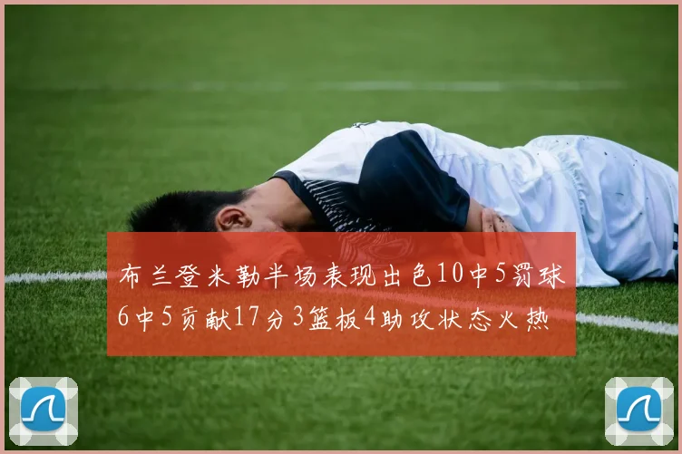 布兰登米勒半场表现出色10中5罚球6中5贡献17分3篮板4助攻状态火热