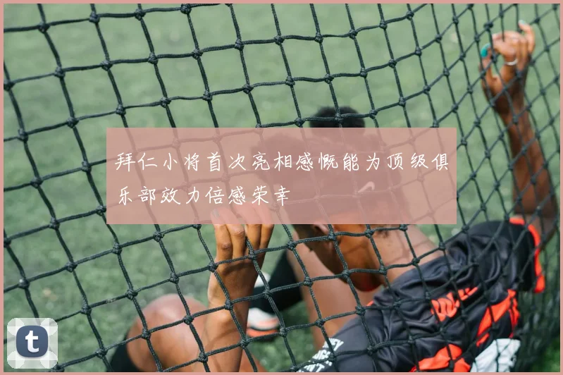 拜仁小将首次亮相感慨能为顶级俱乐部效力倍感荣幸